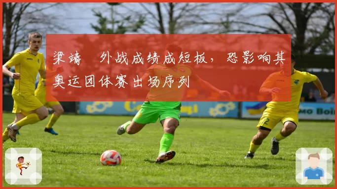 梁靖崑外战成绩成短板，恐影响其奥运团体赛出场序列