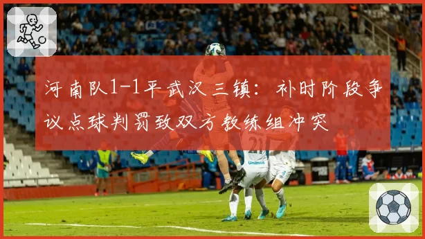河南队1-1平武汉三镇：补时阶段争议点球判罚致双方教练组冲突