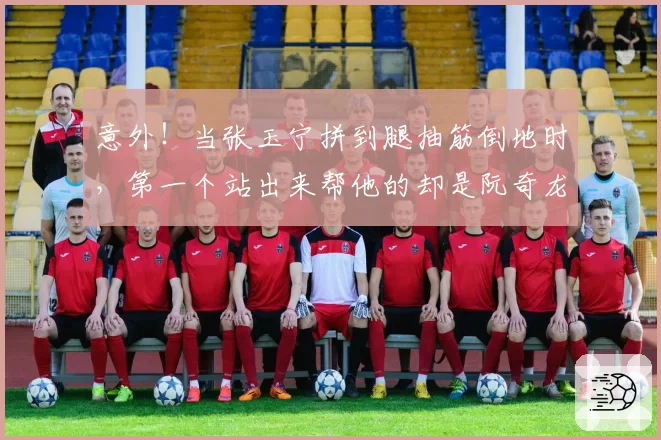 意外！当张玉宁拼到腿抽筋倒地时，第一个站出来帮他的却是阮奇龙