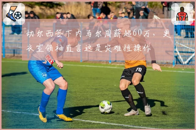 切尔西签下内马尔周薪超60万，更衣室领袖直言这是灾难性操作