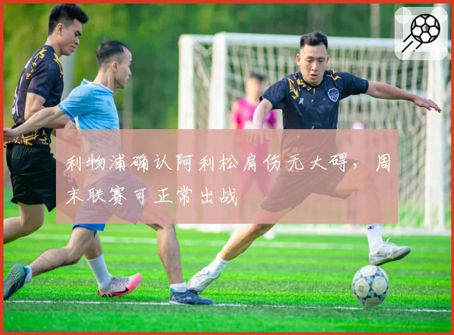 利物浦确认阿利松肩伤无大碍,周末联赛可正常出战