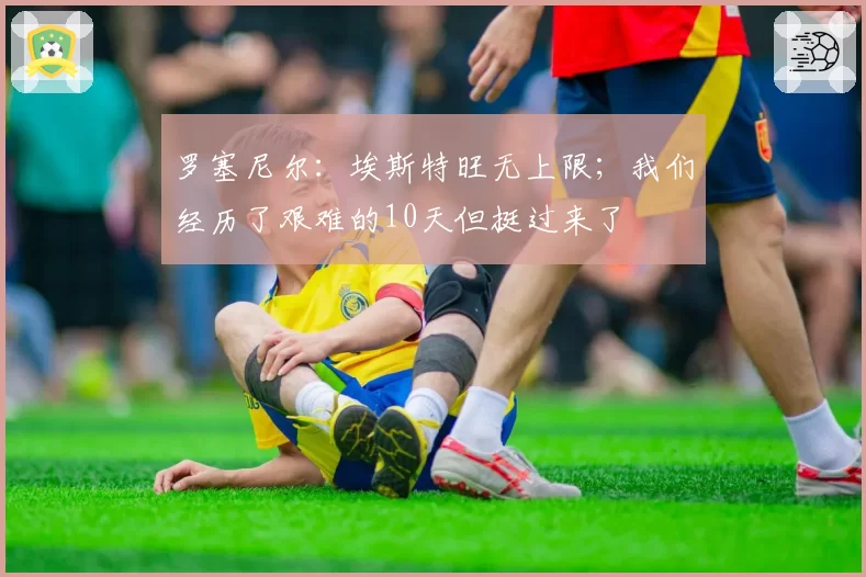罗塞尼尔：埃斯特旺无上限；我们经历了艰难的10天但挺过来了