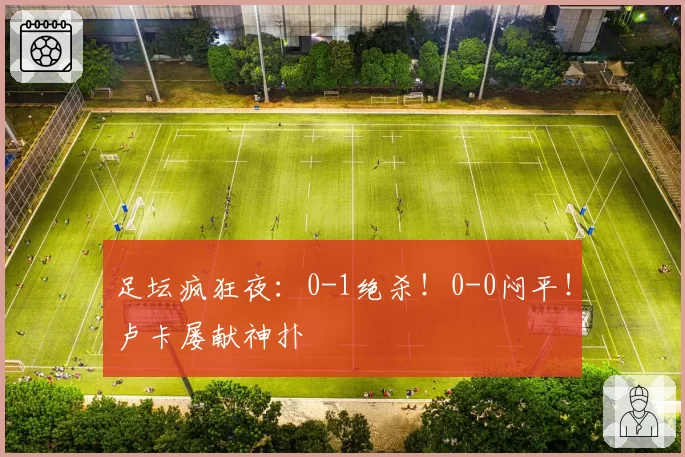 足坛疯狂夜：0-1绝杀！0-0闷平！卢卡屡献神扑