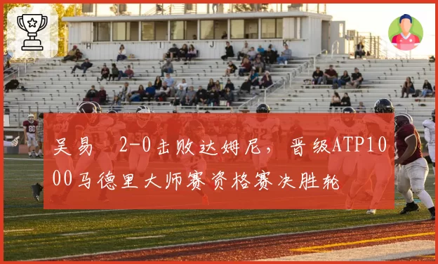 吴易昺2-0击败达姆尼，晋级ATP1000马德里大师赛资格赛决胜轮