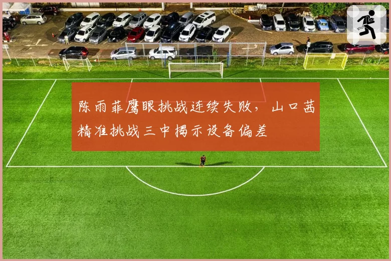 陈雨菲鹰眼挑战连续失败，山口茜精准挑战三中揭示设备偏差