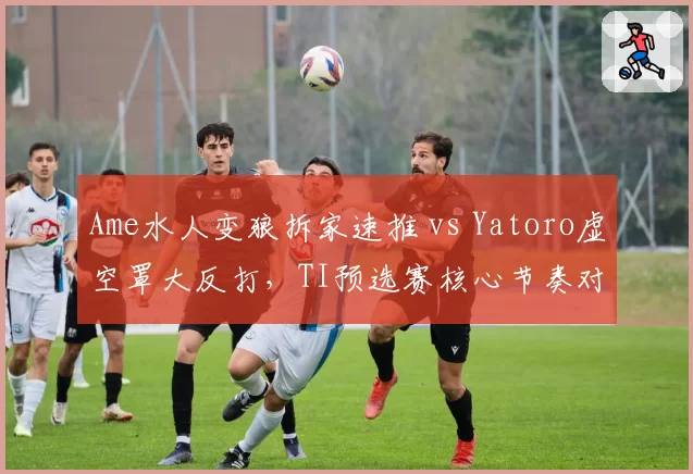 Ame水人变狼拆家速推 vs Yatoro虚空罩大反打，TI预选赛核心节奏对决