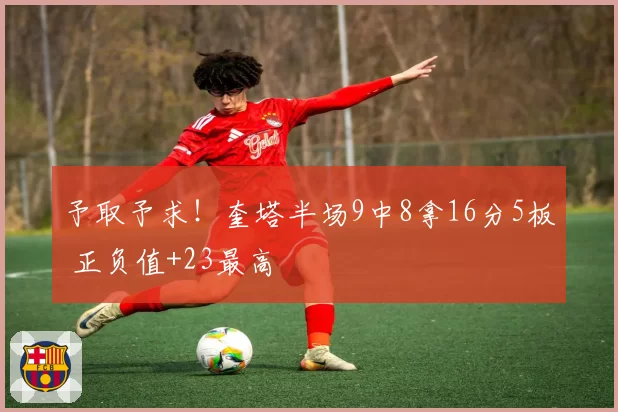 予取予求！奎塔半场9中8拿16分5板 正负值+23最高
