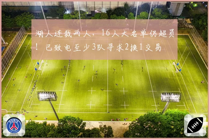 湖人连裁两人，16人大名单仍超员！已致电至少3队寻求2换1交易