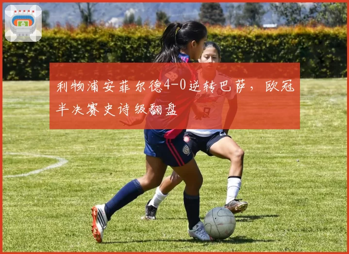 利物浦安菲尔德4-0逆转巴萨，欧冠半决赛史诗级翻盘