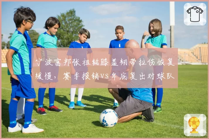 宁波富邦张祖铭膝盖韧带拉伤恢复缓慢,赛季报销vs年底复出对球队重建意义不同