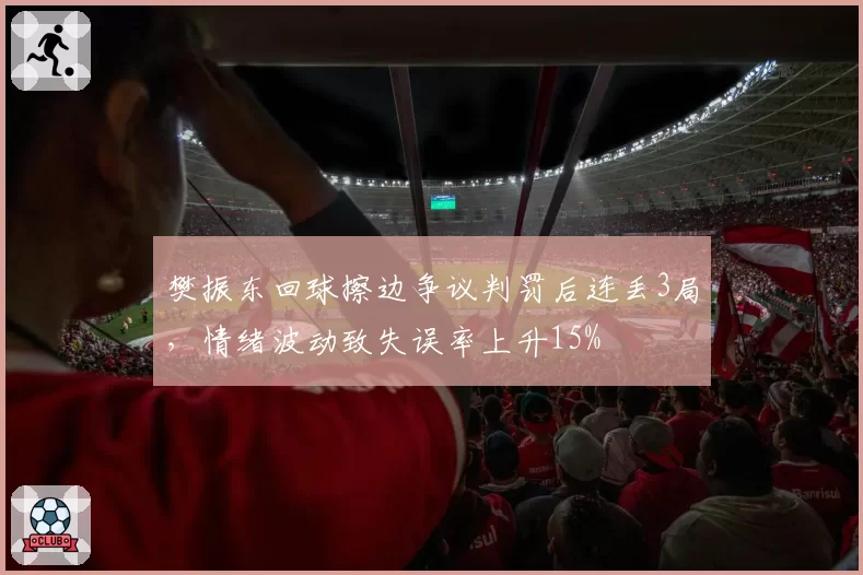 樊振东回球擦边争议判罚后连丢3局，情绪波动致失误率上升15%