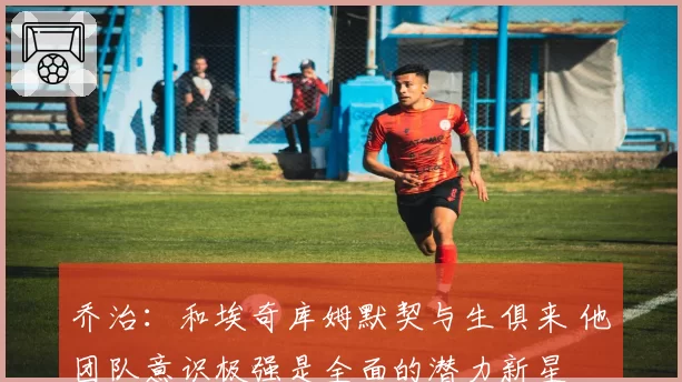 乔治：和埃奇库姆默契与生俱来 他团队意识极强是全面的潜力新星