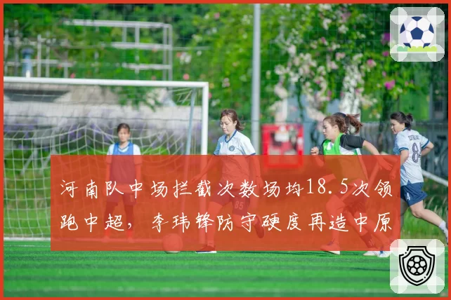河南队中场拦截次数场均18.5次领跑中超，李玮锋防守硬度再造中原铁军