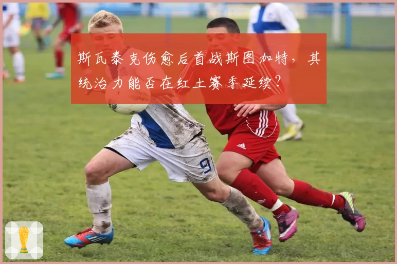 斯瓦泰克伤愈后首战斯图加特，其统治力能否在红土赛季延续？