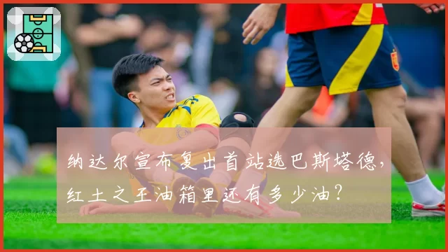 纳达尔宣布复出首站选巴斯塔德，红土之王油箱里还有多少油？
