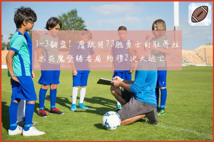 1-3翻盘！詹欧将73胜勇士钉耻辱柱 水花魔登铸名局 约穆2次大逃亡