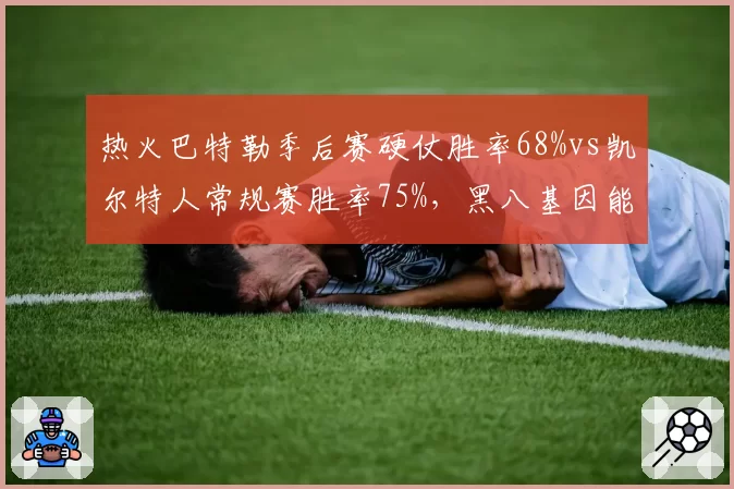 热火巴特勒季后赛硬仗胜率68%vs凯尔特人常规赛胜率75%，黑八基因能否复刻