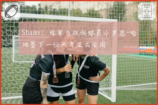 Shams：绿军与双向球员小罗恩-哈珀签下一份两年正式合同