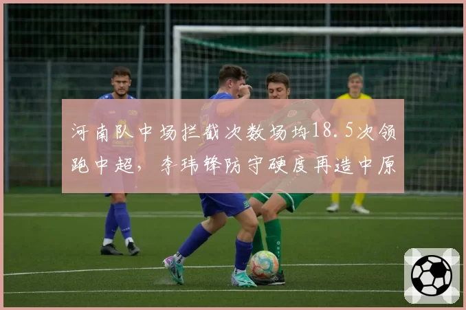 河南队中场拦截次数场均18.5次领跑中超,李玮锋防守硬度再造中原铁军