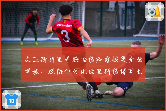 皮亚斯特里手腕挫伤痊愈恢复全面训练,迈凯伦对比诺里斯伤停时长定复出?