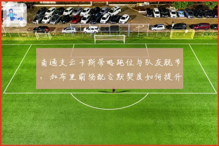 南通支云卡斯蒂略跑位与队友脱节，加布里前场配合默契度如何提升？
