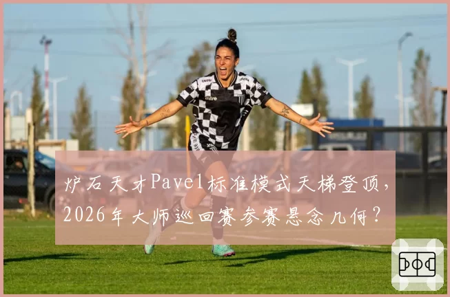 炉石天才Pavel标准模式天梯登顶，2026年大师巡回赛参赛悬念几何？