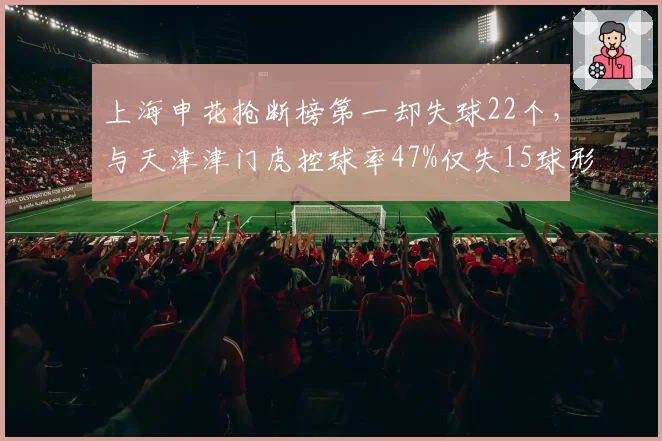 上海申花抢断榜第一却失球22个，与天津津门虎控球率47%仅失15球形成对比