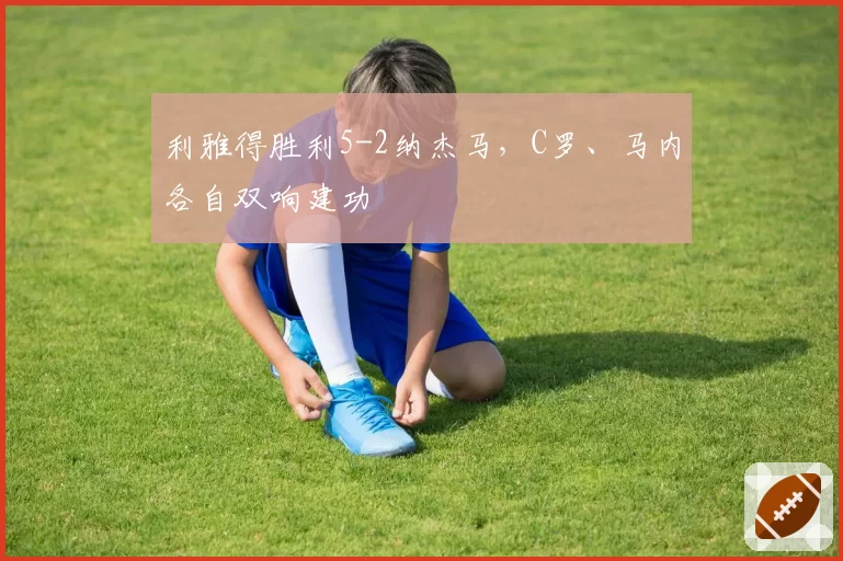 利雅得胜利5-2纳杰马,C罗、马内各自双响建功