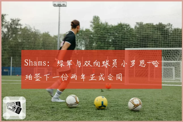Shams：绿军与双向球员小罗恩-哈珀签下一份两年正式合同