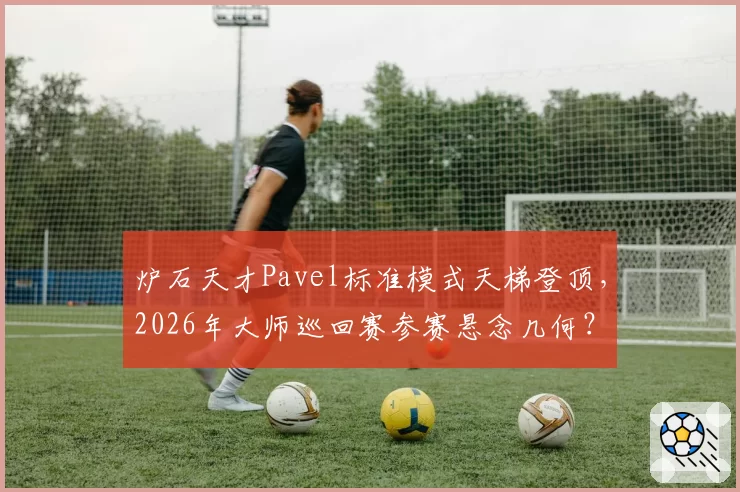 炉石天才Pavel标准模式天梯登顶，2026年大师巡回赛参赛悬念几何？