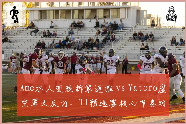 Ame水人变狼拆家速推 vs Yatoro虚空罩大反打，TI预选赛核心节奏对决