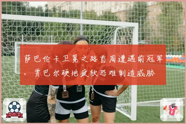 萨巴伦卡卫冕之路首周遭遇前冠军,贾巴尔硬地疲软恐难制造威胁