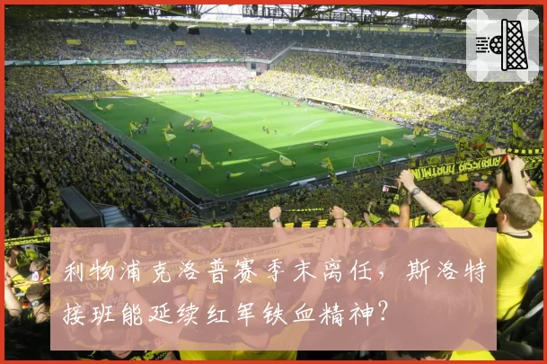 利物浦克洛普赛季末离任，斯洛特接班能延续红军铁血精神？