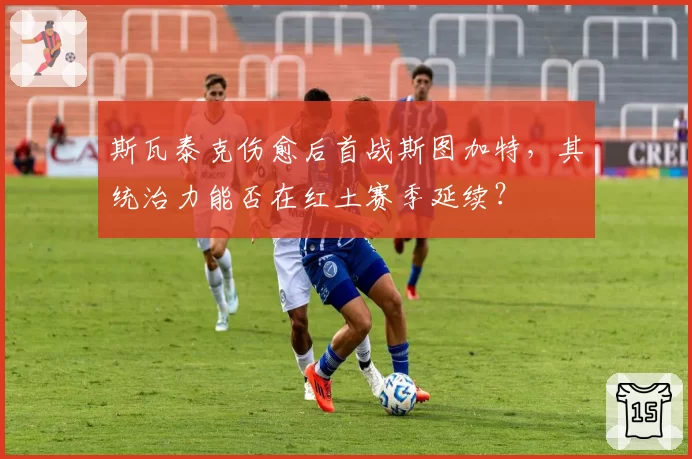 斯瓦泰克伤愈后首战斯图加特,其统治力能否在红土赛季延续?