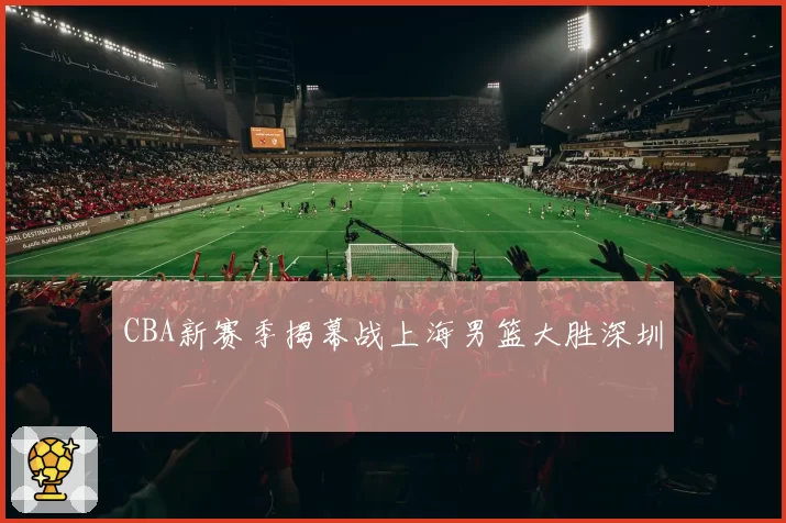 CBA新赛季揭幕战上海男篮大胜深圳