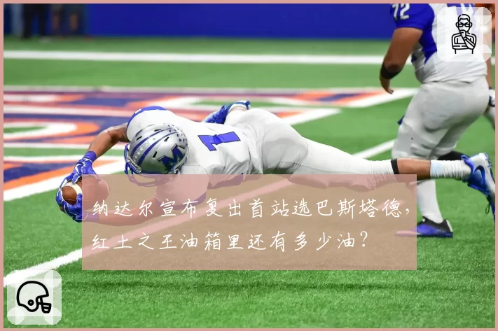 纳达尔宣布复出首站选巴斯塔德，红土之王油箱里还有多少油？