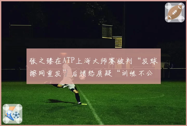 张之臻在ATP上海大师赛被判“发球擦网重发”后愤怒质疑“训练不公”