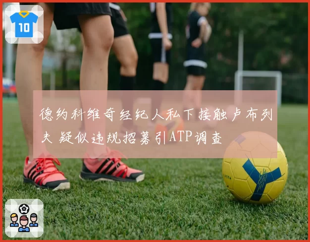 德约科维奇经纪人私下接触卢布列夫 疑似违规招募引ATP调查