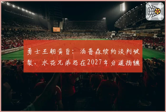 勇士王朝黄昏:汤普森续约谈判破裂,水花兄弟恐在2027年分道扬镳