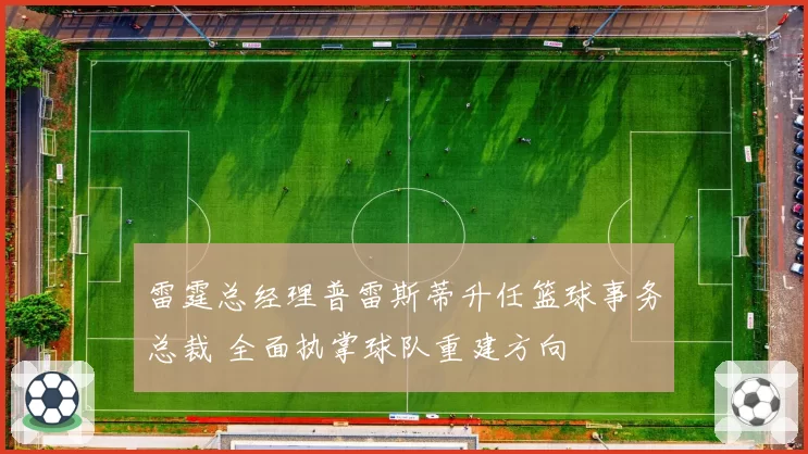 雷霆总经理普雷斯蒂升任篮球事务总裁 全面执掌球队重建方向