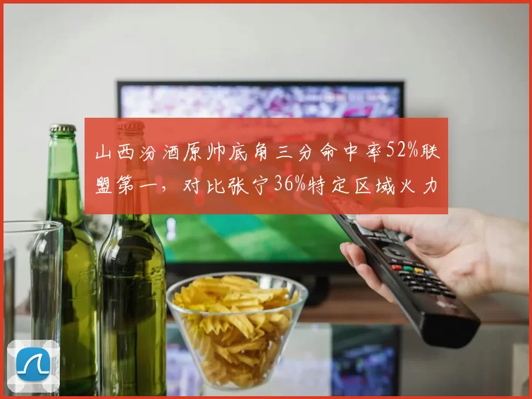 山西汾酒原帅底角三分命中率52%联盟第一,对比张宁36%特定区域火力悬殊