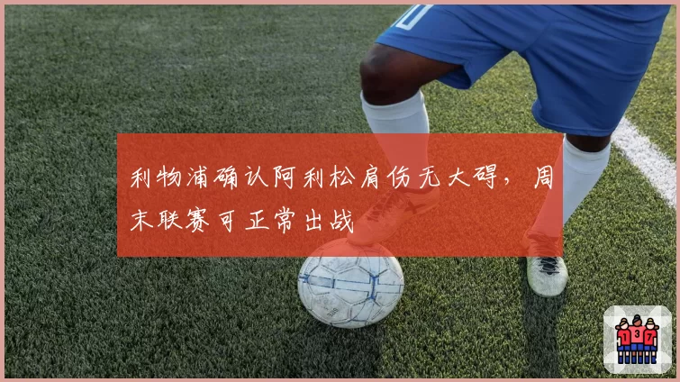 利物浦确认阿利松肩伤无大碍，周末联赛可正常出战