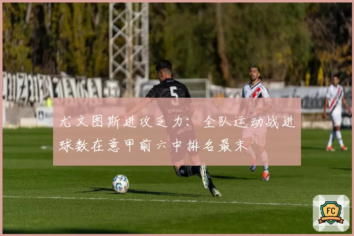 尤文图斯进攻乏力：全队运动战进球数在意甲前六中排名最末