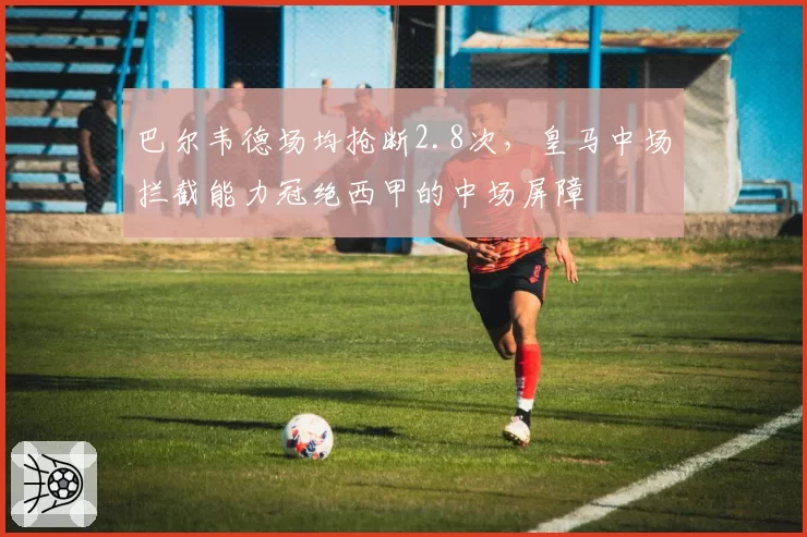 巴尔韦德场均抢断2.8次,皇马中场拦截能力冠绝西甲的中场屏障
