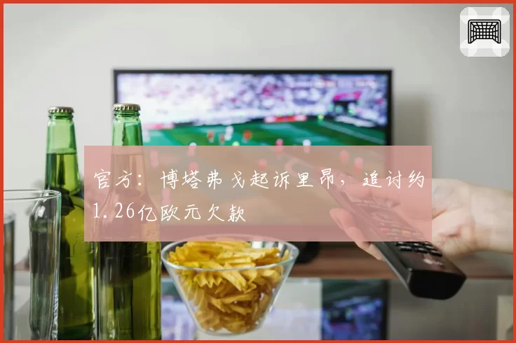 官方：博塔弗戈起诉里昂，追讨约1.26亿欧元欠款