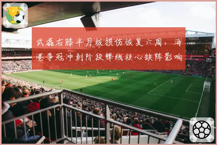武磊右膝半月板损伤恢复六周，海港争冠冲刺阶段锋线核心缺阵影响几何？