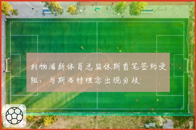 利物浦新体育总监休斯首笔签约受阻,与斯洛特理念出现分歧