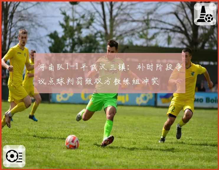 河南队1-1平武汉三镇：补时阶段争议点球判罚致双方教练组冲突