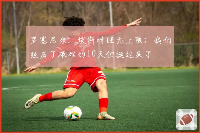 罗塞尼尔:埃斯特旺无上限;我们经历了艰难的10天但挺过来了