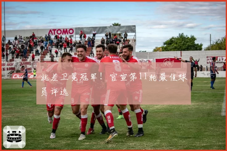就差卫冕冠军！官宣第11轮最佳球员评选